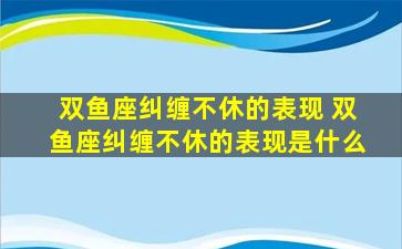 双鱼座纠缠不休的表现 双鱼座纠缠不休的表现是什么